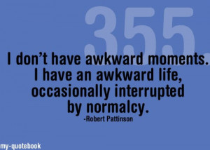 ... moments. I have an awkward life, occasionally interrupted by normalcy