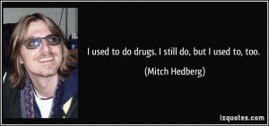 used to do drugs. I still do, but I used to, too. - Mitch Hedberg