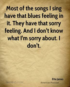 Most of the songs I sing have that blues feeling in it. They have that ...