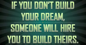 If you don't build your dream, someone else will hire you to build ...