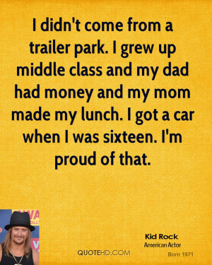 come from a trailer park. I grew up middle class and my dad had money ...