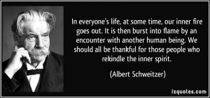 ... for those people who rekindle the inner spirit. - Albert Schweitzer