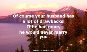 Of course your husband has a lot of drawbacks! If he had none, he ...