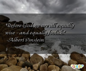Before God we are all equally wise - and equally foolish .