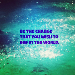 you ve probably seen the gandhi quote be the change that you wish to ...