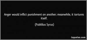 ... on another; meanwhile, it tortures itself. - Publilius Syrus
