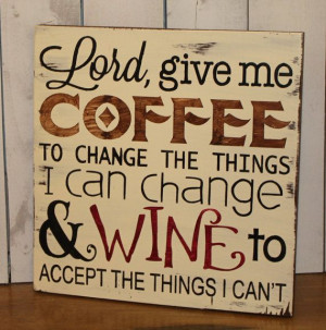 Lord, Give me COFFEE/to change the things/I can change/WINE to accept ...