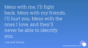 Mess with me, I'll fight back. Mess with my friends, I'll hurt you ...