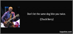 Don't let the same dog bite you twice. - Chuck Berry