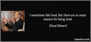 ... tired. But there are so many reasons for being tired. - Ehud Olmert