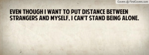 ... put distance between strangers and myself, I can't stand being alone
