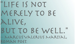 ... be alive, but to be well.” — Marcus Valerius Martial, Roman poet