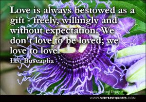 Love is always bestowed as a gift – freely, willingly and without ...