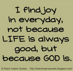 ... joy in everyday, not because LIFE is always good, but because GOD is