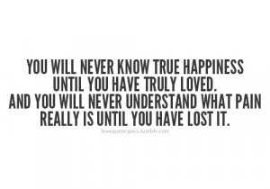 you will never know true happiness until you have truly loved and you ...