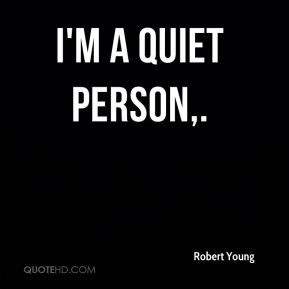Robert Young - I'm a quiet person.