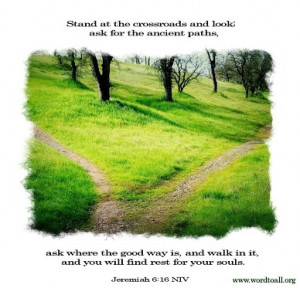 Stand at the crossroads and look; ask for the ancient paths, ask where ...
