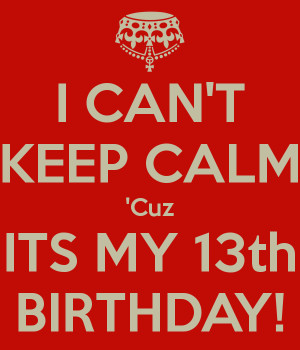 CAN'T KEEP CALM 'Cuz ITS MY 13th BIRTHDAY!