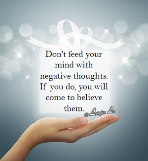 Don’t feed your mind with negative thoughts. If you do, you will ...