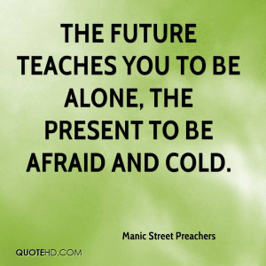 The future teaches you to be alone, the present to be afraid and cold.