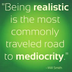 Being realistic is the most commonly traveled road to mediocrity ...