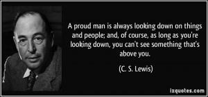 ... looking down, you can't see something that's above you. - C. S. Lewis