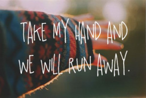 Take my hand and we will run away.