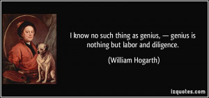 ... , — genius is nothing but labor and diligence. - William Hogarth