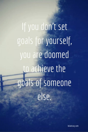 ... you are doomed to achieve the goals of someone else.” (Brian Tracy