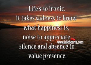 Life’s so ironic. It takes sadness to know what happiness is, noise ...