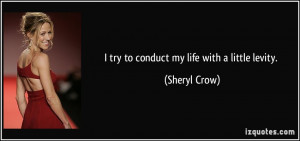 try to conduct my life with a little levity. - Sheryl Crow