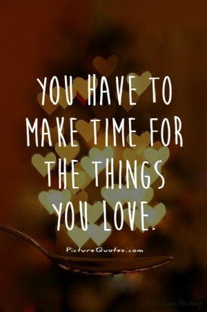 You have to make time for the things you love. Picture Quote #1