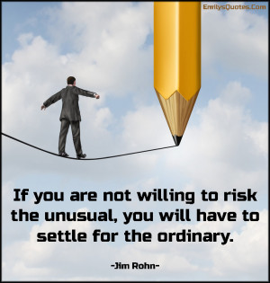 If you are not willing to risk the unusual you will have to settle