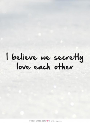believe we secretly love each other Picture Quote #1