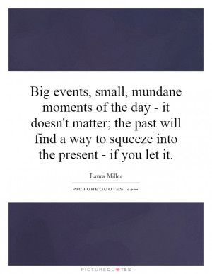 Big events, small, mundane moments of the day - it doesn't matter; the ...