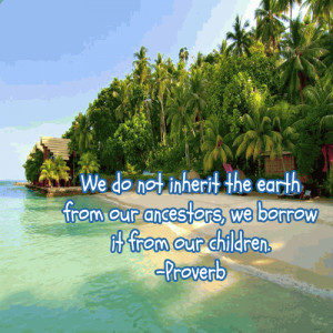 We do not inherit the earth from our ancestors, we borrow it from our ...