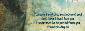 You have bewitched me, body and soul, and I love, I love, I love you ...
