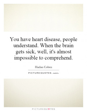 You have heart disease, people understand. When the brain gets sick ...