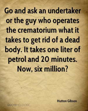Go and ask an undertaker or the guy who operates the crematorium what ...