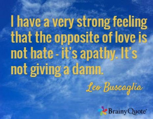 ... is not hate - it's apathy. It's not giving a damn. / Leo Buscaglia