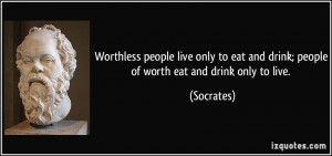 Worthless people live only to eat and drink; people of worth eat and ...