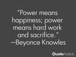... happiness; power means hard work and sacrifice.” — Beyonce Knowles