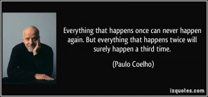 that happens once can never happen again. But everything that happens ...