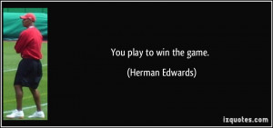 You play to win the game. - Herman Edwards