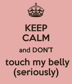 KEEP CALM and DON'T touch my belly (seriously) More