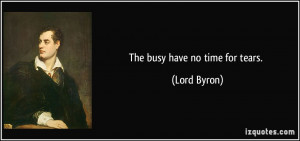 The busy have no time for tears. - Lord Byron