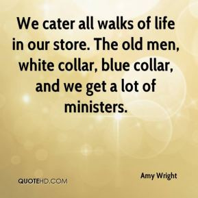 ... The old men, white collar, blue collar, and we get a lot of ministers