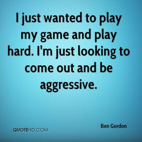 ... my game and play hard. I'm just looking to come out and be aggressive