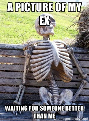 ... Skeleton - A picture of my ex waiting for someone better than me
