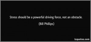 Stress should be a powerful driving force, not an obstacle. - Bill ...